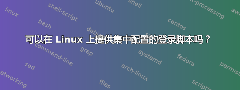 可以在 Linux 上提供集中配置的登录脚本吗？