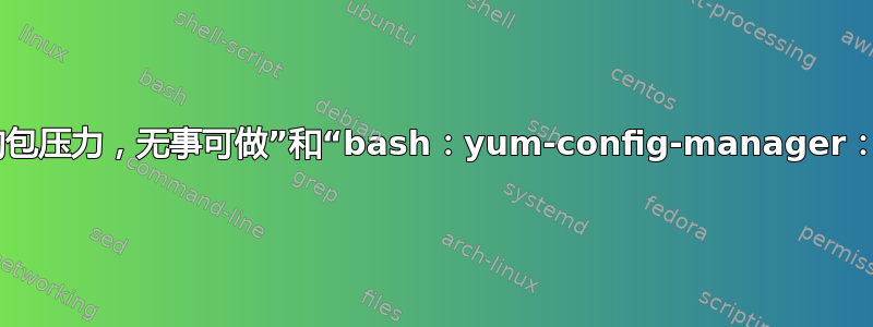 “没有可用的包压力，无事可做”和“bash：yum-config-manager：找不到命令