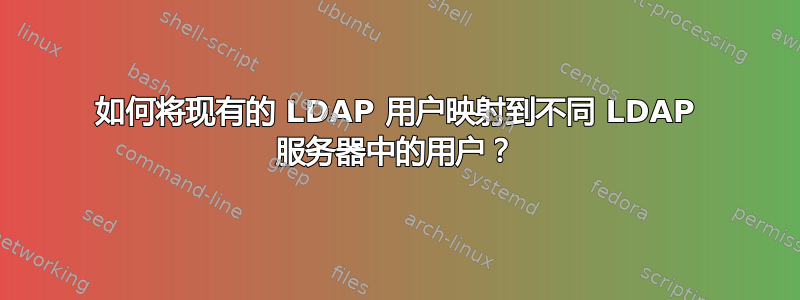 如何将现有的 LDAP 用户映射到不同 LDAP 服务器中的用户？