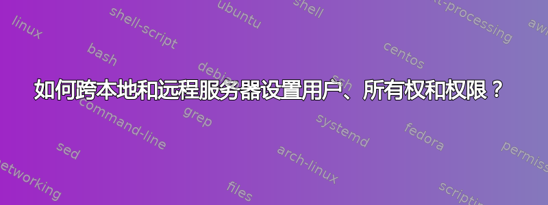 如何跨本地和远程服务器设置用户、所有权和权限？