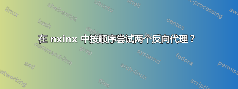 在 nxinx 中按顺序尝试两个反向代理？