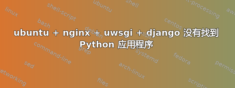 ubuntu + nginx + uwsgi + django 没有找到 Python 应用程序