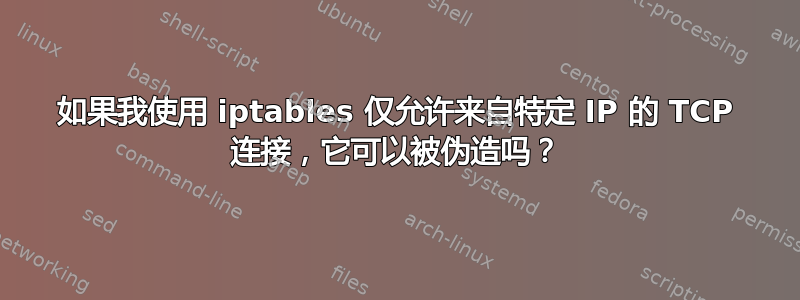 如果我使用 iptables 仅允许来自特定 IP 的 TCP 连接，它可以被伪造吗？