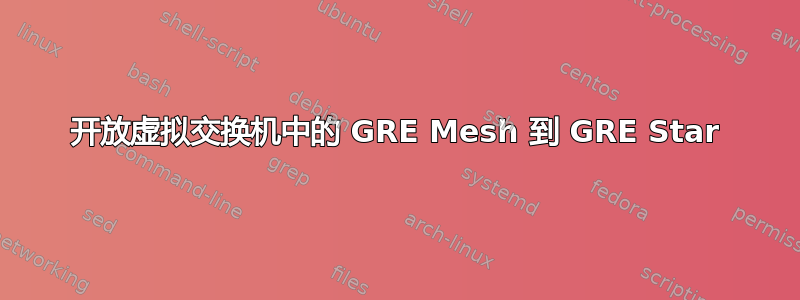 开放虚拟交换机中的 GRE Mesh 到 GRE Star