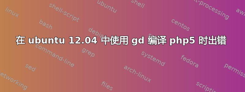 在 ubuntu 12.04 中使用 gd 编译 php5 时出错