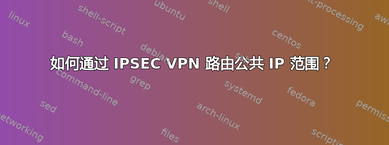 如何通过 IPSEC VPN 路由公共 IP 范围？