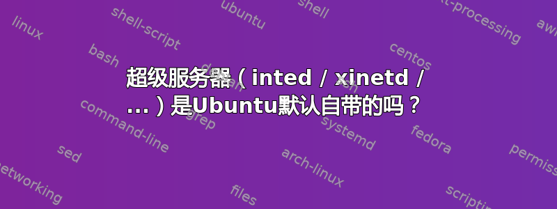 超级服务器（inted / xinetd / ...）是Ubuntu默认自带的吗？