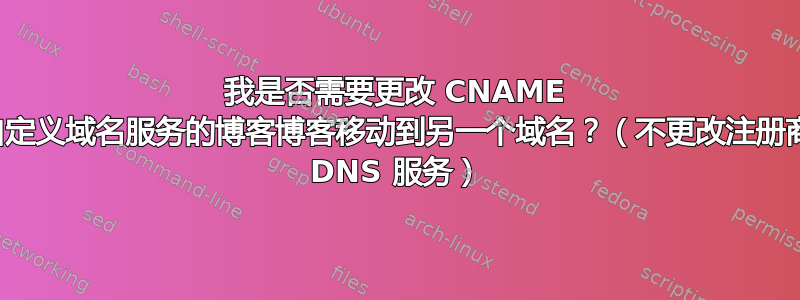 我是否需要更改 CNAME 条目以将自定义域名服务的博客博客移动到另一个域名？（不更改注册商，只更改 DNS 服务）