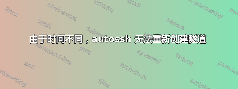 由于时间不同，autossh 无法重新创建隧道