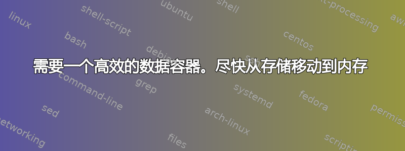 需要一个高效的数据容器。尽快从存储移动到内存