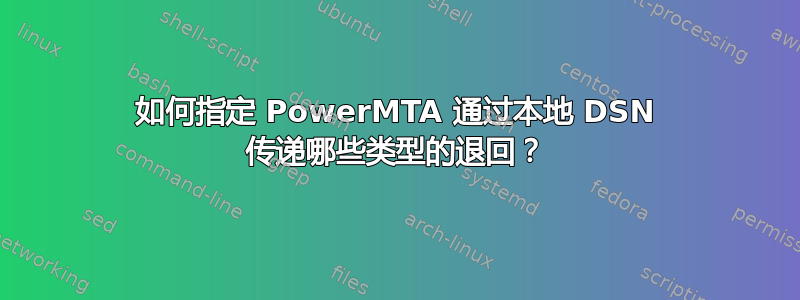 如何指定 PowerMTA 通过本地 DSN 传递哪些类型的退回？