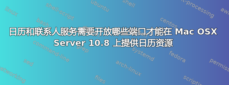 日历和联系人服务需要开放哪些端口才能在 Mac OSX Server 10.8 上提供日历资源