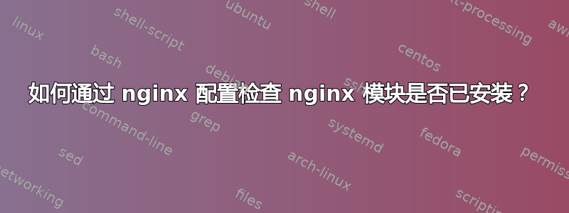 如何通过 nginx 配置检查 nginx 模块是否已安装？