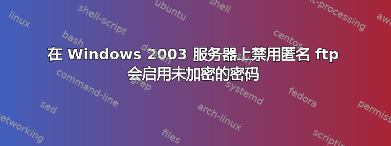 在 Windows 2003 服务器上禁用匿名 ftp 会启用未加密的密码