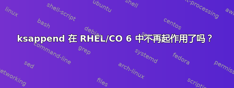 ksappend 在 RHEL/CO 6 中不再起作用了吗？