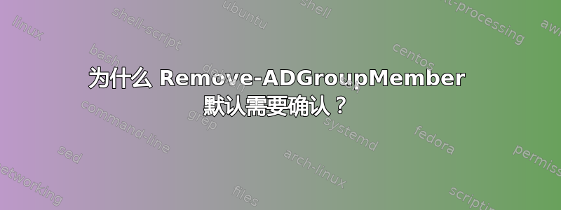 为什么 Remove-ADGroupMember 默认需要确认？