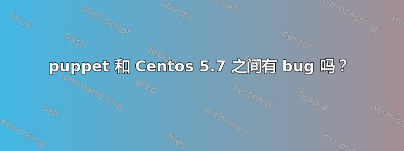 puppet 和 Centos 5.7 之间有 bug 吗？