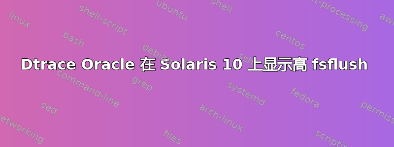 Dtrace Oracle 在 Solaris 10 上显示高 fsflush