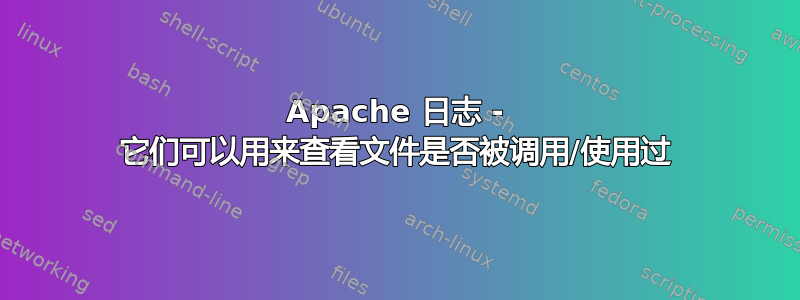 Apache 日志 - 它们可以用来查看文件是否被调用/使用过