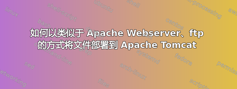 如何以类似于 Apache Webserver、ftp 的方式将文件部署到 Apache Tomcat