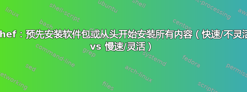 Chef：预先安装软件包或从头开始安装所有内容（快速/不灵活 vs 慢速/灵活）