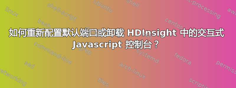 如何重新配置​​默认端口或卸载 HDInsight 中的交互式 Javascript 控制台？