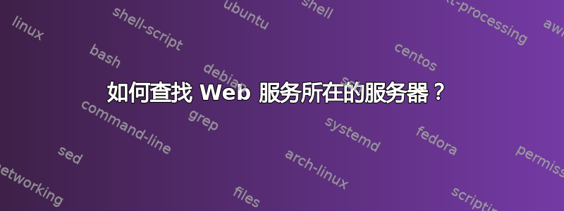 如何查找 Web 服务所在的服务器？