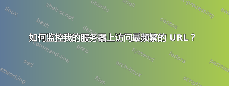 如何监控我的服务器上访问最频繁的 URL？