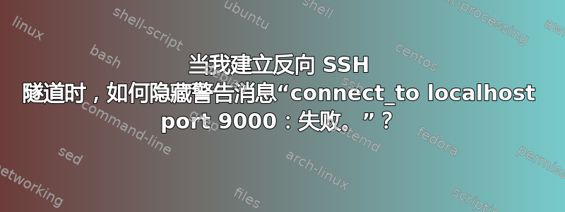 当我建立反向 SSH 隧道时，如何隐藏警告消息“connect_to localhost port 9000：失败。”？