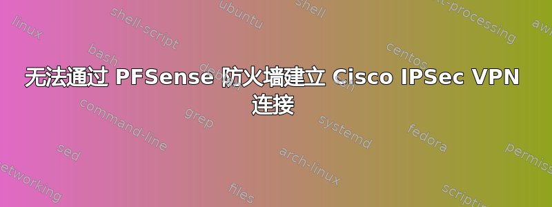 无法通过 PFSense 防火墙建立 Cisco IPSec VPN 连接