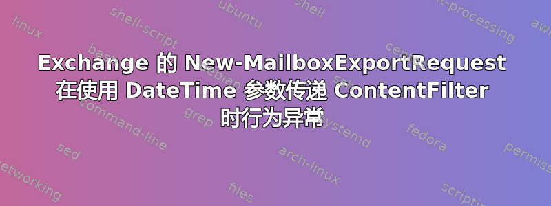 Exchange 的 New-MailboxExportRequest 在使用 DateTime 参数传递 ContentFilter 时行为异常