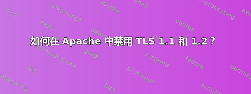 如何在 Apache 中禁用 TLS 1.1 和 1.2？