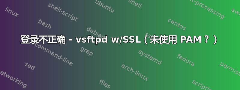 530 登录不正确 - vsftpd w/SSL（未使用 PAM？）