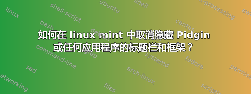 如何在 linux mint 中取消隐藏 Pidgin 或任何应用程序的标题栏和框架？