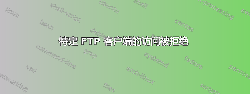 特定 FTP 客户端的访问被拒绝