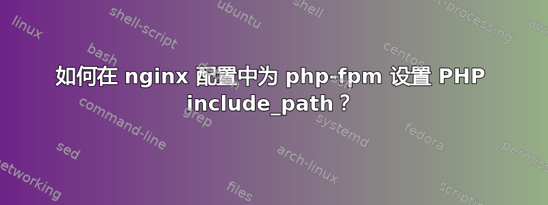 如何在 nginx 配置中为 php-fpm 设置 PHP include_path？