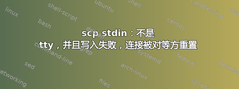 scp stdin：不是 tty，并且写入失败，连接被对等方重置