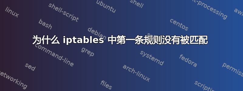 为什么 iptables 中第一条规则没有被匹配