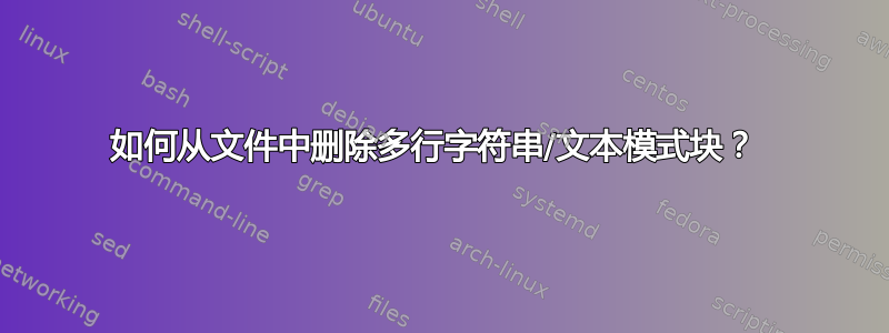 如何从文件中删除多行字符串/文本模式块？ 