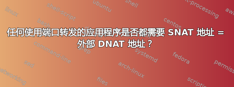 任何使用端口转发的应用程序是否都需要 SNAT 地址 = 外部 DNAT 地址？