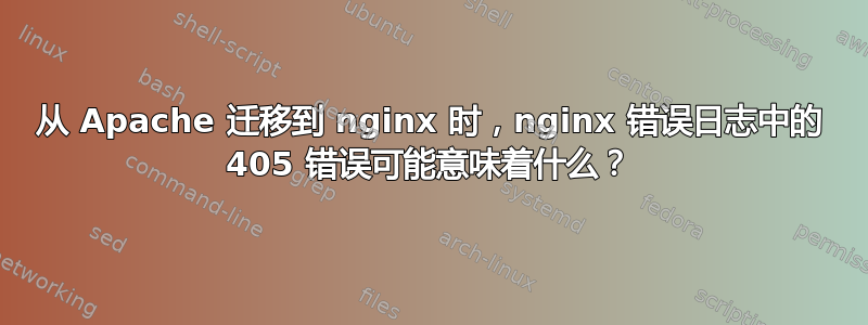 从 Apache 迁移到 nginx 时，nginx 错误日志中的 405 错误可能意味着什么？