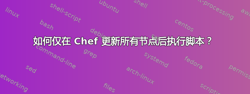 如何仅在 Chef 更新所有节点后执行脚本？