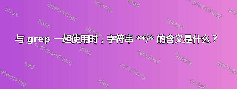 与 grep 一起使用时，字符串 **/* 的含义是什么？