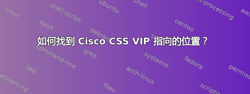 如何找到 Cisco CSS VIP 指向的位置？