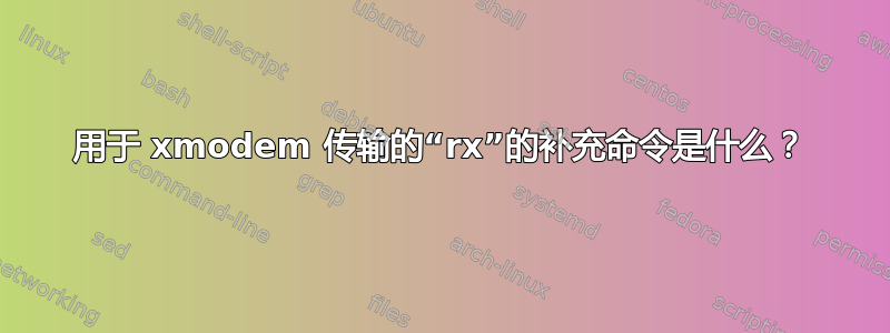 用于 xmodem 传输的“rx”的补充命令是什么？