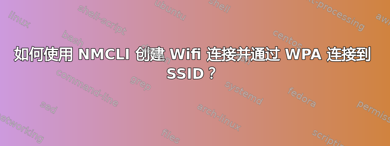 如何使用 NMCLI 创建 Wifi 连接并通过 WPA 连接到 SSID？