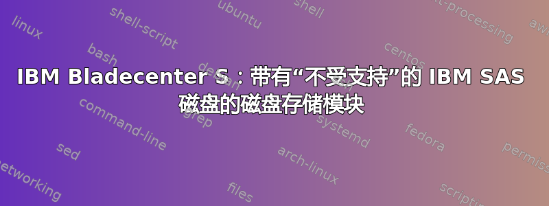 IBM Bladecenter S：带有“不受支持”的 IBM SAS 磁盘的磁盘存储模块