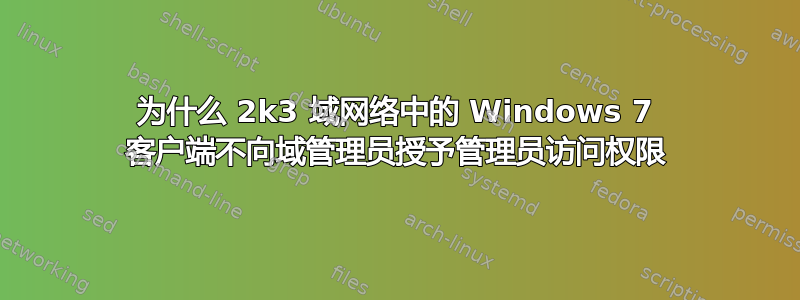 为什么 2k3 域网络中的 Windows 7 客户端不向域管理员授予管理员访问权限