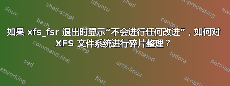 如果 xfs_fsr 退出时显示“不会进行任何改进”，如何对 XFS 文件系统进行碎片整理？