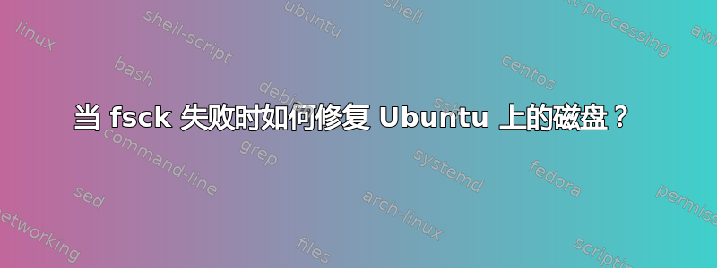 当 fsck 失败时如何修复 Ubuntu 上的磁盘？